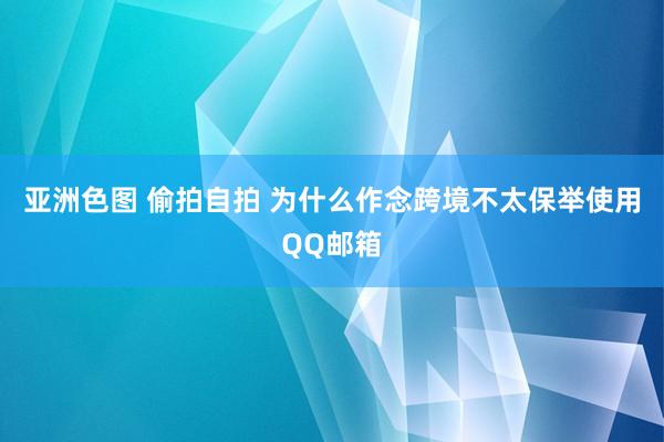亚洲色图 偷拍自拍 为什么作念跨境不太保举使用QQ邮箱