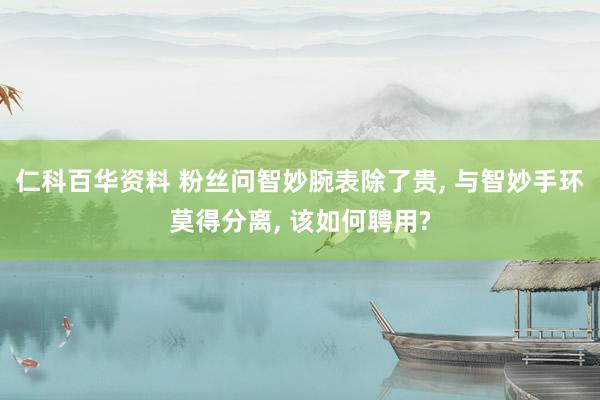 仁科百华资料 粉丝问智妙腕表除了贵， 与智妙手环莫得分离， 该如何聘用?