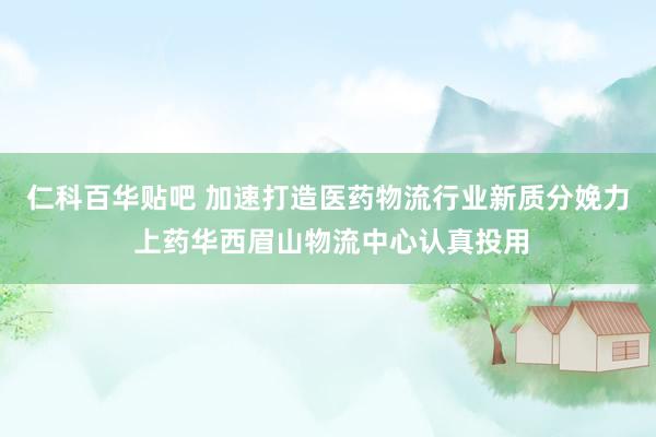 仁科百华贴吧 加速打造医药物流行业新质分娩力 上药华西眉山物流中心认真投用