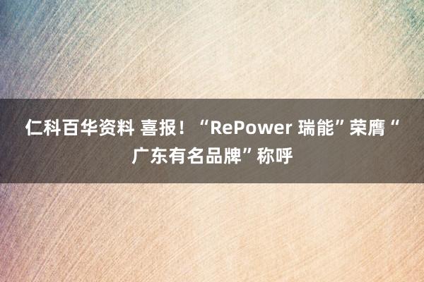 仁科百华资料 喜报！“RePower 瑞能”荣膺“广东有名品牌”称呼