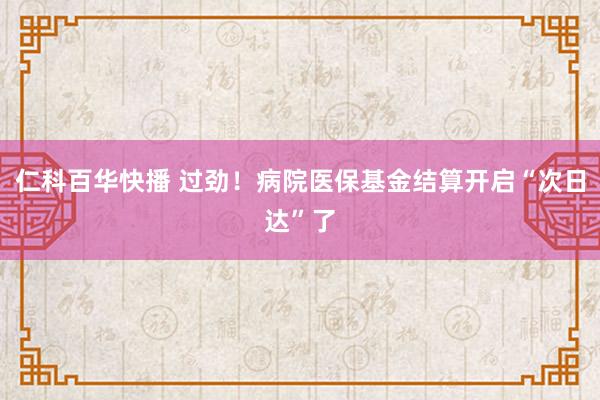 仁科百华快播 过劲！病院医保基金结算开启“次日达”了