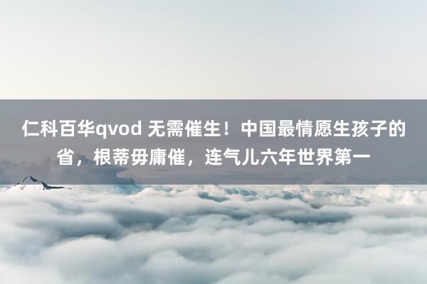 仁科百华qvod 无需催生！中国最情愿生孩子的省，根蒂毋庸催，连气儿六年世界第一