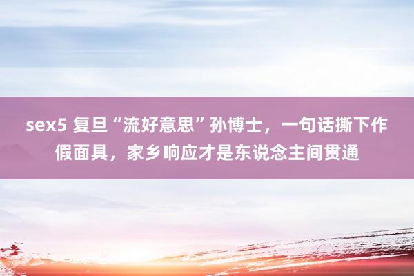 sex5 复旦“流好意思”孙博士，一句话撕下作假面具，家乡响应才是东说念主间贯通