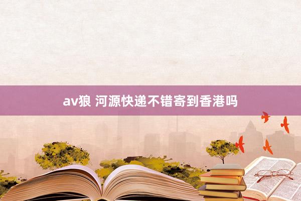 av狼 河源快递不错寄到香港吗