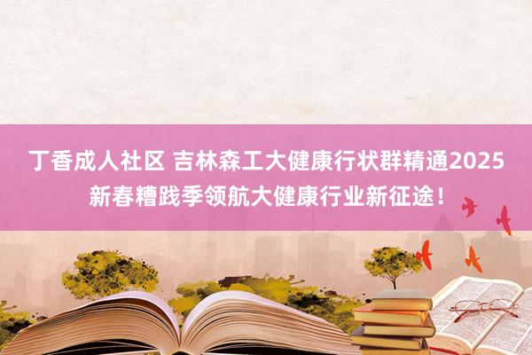 丁香成人社区 吉林森工大健康行状群精通2025新春糟践季领航大健康行业新征途！