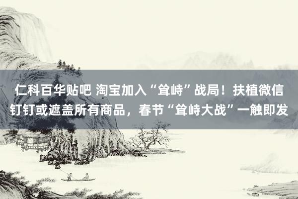 仁科百华贴吧 淘宝加入“耸峙”战局！扶植微信钉钉或遮盖所有商品，春节“耸峙大战”一触即发