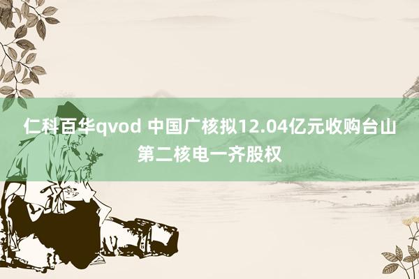 仁科百华qvod 中国广核拟12.04亿元收购台山第二核电一齐股权