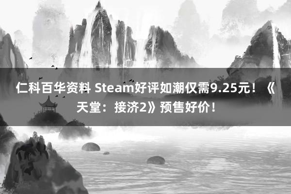 仁科百华资料 Steam好评如潮仅需9.25元！《天堂：接济2》预售好价！