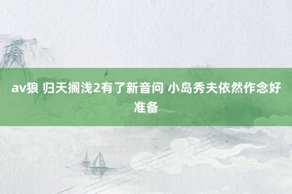 av狼 归天搁浅2有了新音问 小岛秀夫依然作念好准备