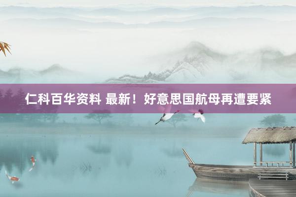 仁科百华资料 最新！好意思国航母再遭要紧