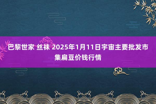 巴黎世家 丝袜 2025年1月11日宇宙主要批发市集扁豆价钱行情
