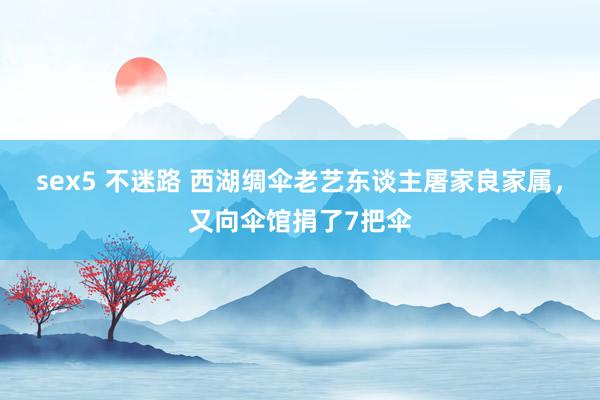 sex5 不迷路 西湖绸伞老艺东谈主屠家良家属，又向伞馆捐了7把伞