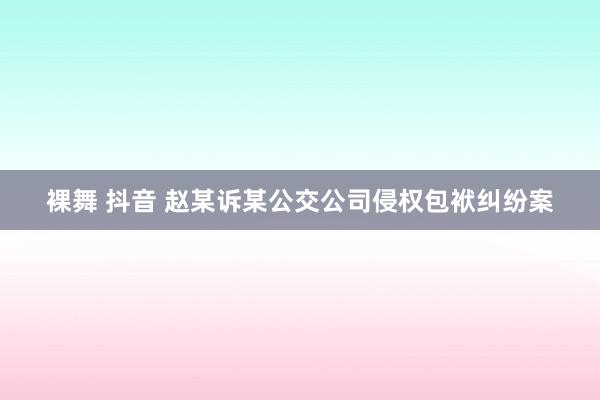 裸舞 抖音 赵某诉某公交公司侵权包袱纠纷案