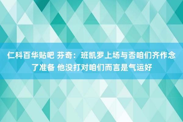 仁科百华贴吧 芬奇：班凯罗上场与否咱们齐作念了准备 他没打对咱们而言是气运好
