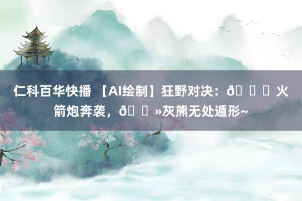 仁科百华快播 【AI绘制】狂野对决：🚀火箭炮奔袭，🐻灰熊无处遁形~