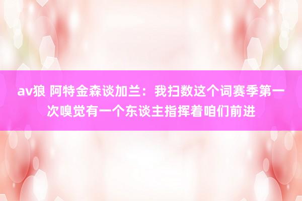av狼 阿特金森谈加兰：我扫数这个词赛季第一次嗅觉有一个东谈主指挥着咱们前进