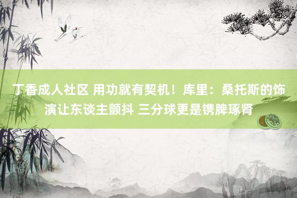 丁香成人社区 用功就有契机！库里：桑托斯的饰演让东谈主颤抖 三分球更是镌脾琢肾