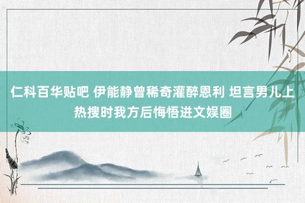 仁科百华贴吧 伊能静曾稀奇灌醉恩利 坦言男儿上热搜时我方后悔悟进文娱圈