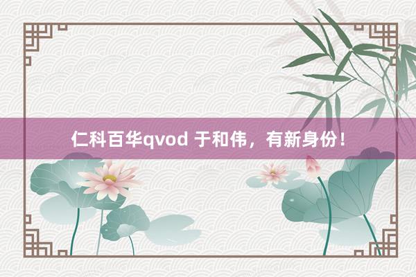 仁科百华qvod 于和伟，有新身份！