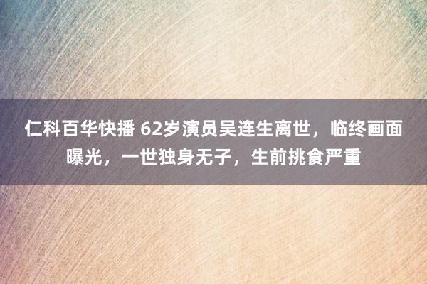 仁科百华快播 62岁演员吴连生离世，临终画面曝光，一世独身无子，生前挑食严重