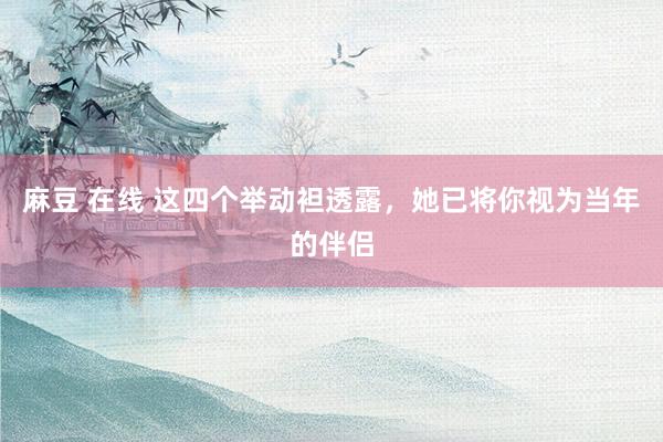 麻豆 在线 这四个举动袒透露，她已将你视为当年的伴侣