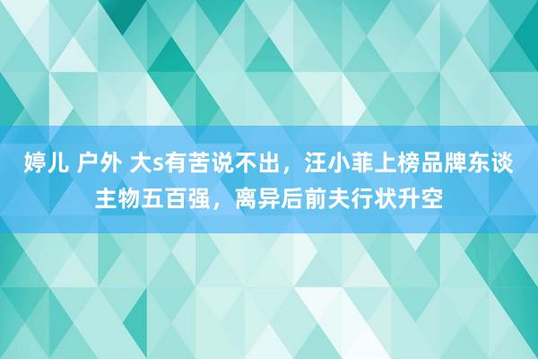 婷儿 户外 大s有苦说不出，汪小菲上榜品牌东谈主物五百强，离异后前夫行状升空