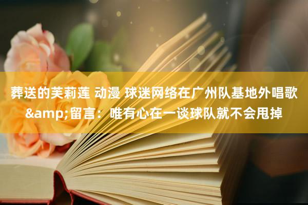葬送的芙莉莲 动漫 球迷网络在广州队基地外唱歌&留言：唯有心在一谈球队就不会甩掉