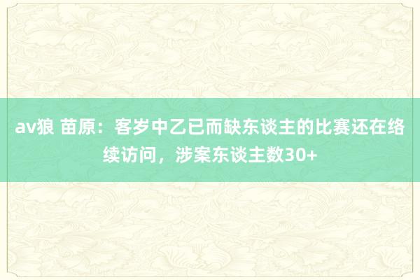 av狼 苗原：客岁中乙已而缺东谈主的比赛还在络续访问，涉案东谈主数30+