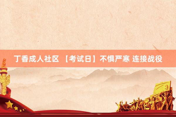 丁香成人社区 【考试日】不惧严寒 连接战役