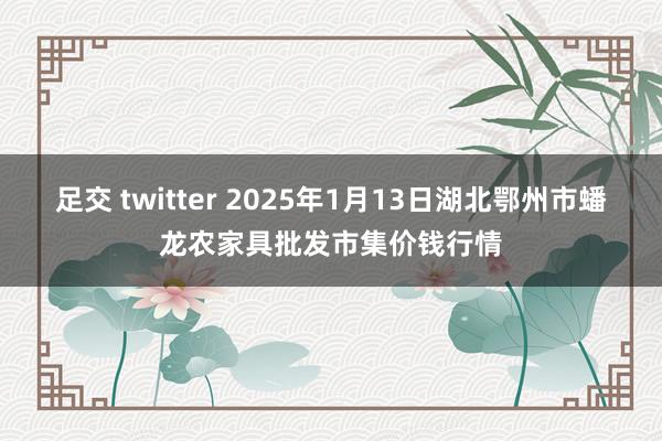 足交 twitter 2025年1月13日湖北鄂州市蟠龙农家具批发市集价钱行情
