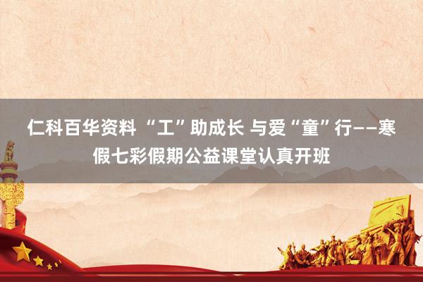 仁科百华资料 “工”助成长 与爱“童”行——寒假七彩假期公益课堂认真开班