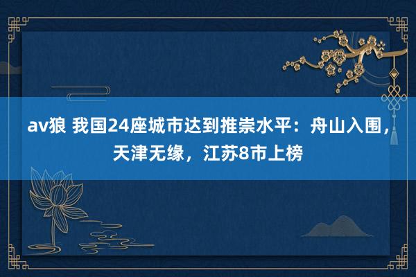 av狼 我国24座城市达到推崇水平：舟山入围，天津无缘，江苏8市上榜