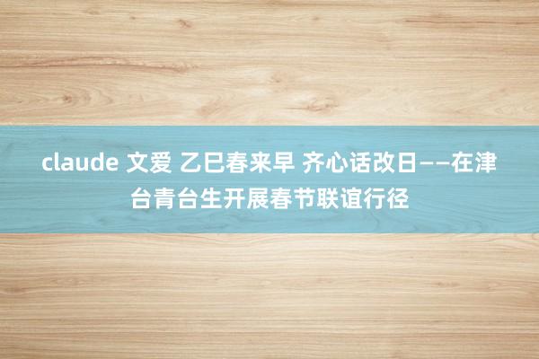 claude 文爱 乙巳春来早 齐心话改日——在津台青台生开展春节联谊行径