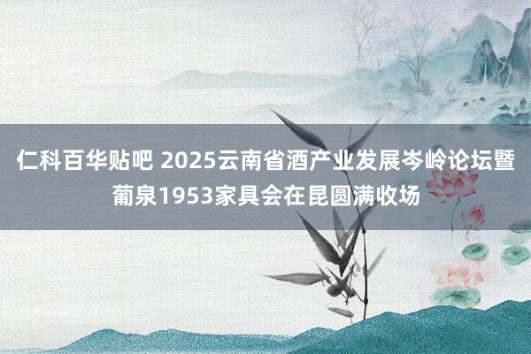 仁科百华贴吧 2025云南省酒产业发展岑岭论坛暨葡泉1953家具会在昆圆满收场