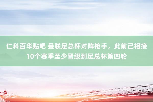 仁科百华贴吧 曼联足总杯对阵枪手，此前已相接10个赛季至少晋级到足总杯第四轮