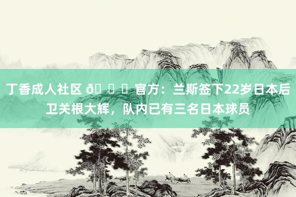 丁香成人社区 🍋官方：兰斯签下22岁日本后卫关根大辉，队内已有三名日本球员
