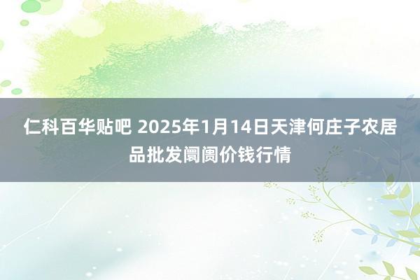 仁科百华贴吧 2025年1月14日天津何庄子农居品批发阛阓价钱行情