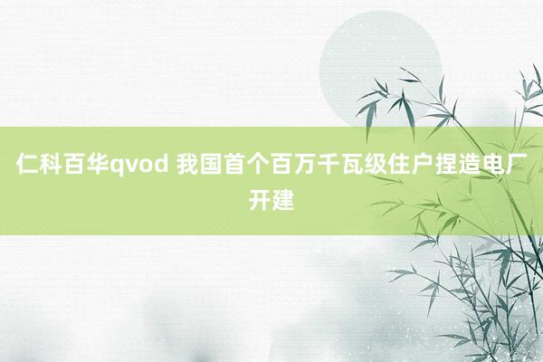 仁科百华qvod 我国首个百万千瓦级住户捏造电厂开建