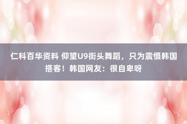 仁科百华资料 仰望U9街头舞蹈，只为震慑韩国搭客！韩国网友：很自卑呀