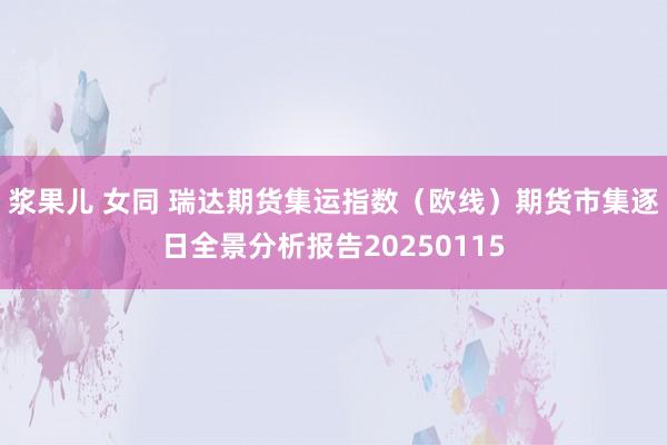 浆果儿 女同 瑞达期货集运指数（欧线）期货市集逐日全景分析报告20250115