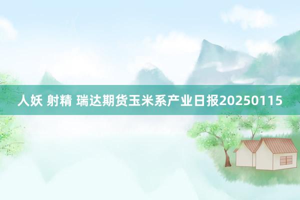 人妖 射精 瑞达期货玉米系产业日报20250115