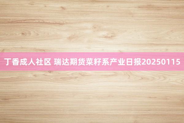丁香成人社区 瑞达期货菜籽系产业日报20250115