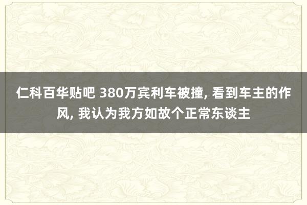 仁科百华贴吧 380万宾利车被撞， 看到车主的作风， 我认为我方如故个正常东谈主