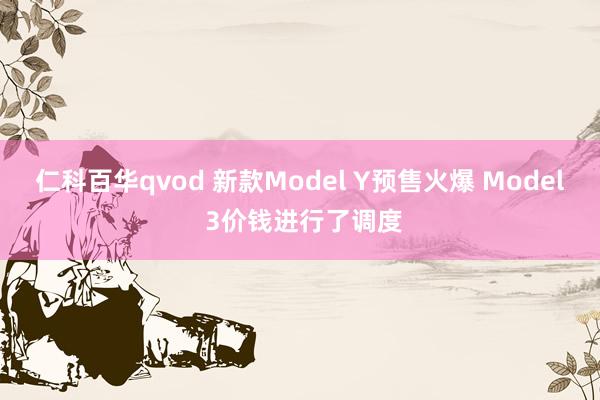 仁科百华qvod 新款Model Y预售火爆 Model 3价钱进行了调度