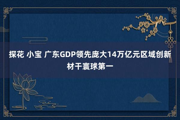 探花 小宝 广东GDP领先庞大14万亿元区域创新材干寰球第一