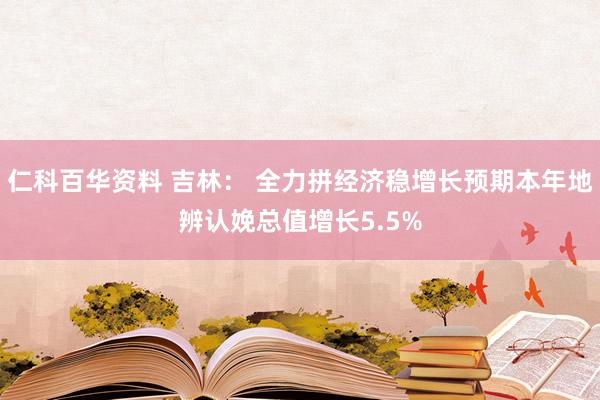 仁科百华资料 吉林： 全力拼经济稳增长预期本年地辨认娩总值增长5.5%