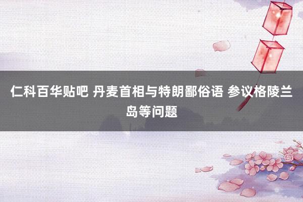 仁科百华贴吧 丹麦首相与特朗鄙俗语 参议格陵兰岛等问题