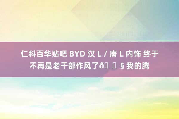 仁科百华贴吧 BYD 汉 L / 唐 L 内饰 终于不再是老干部作风了😧 我的腾