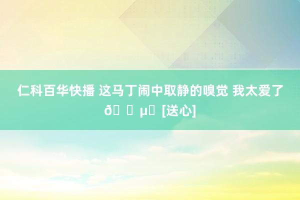 仁科百华快播 这马丁闹中取静的嗅觉 我太爱了🕵️[送心]