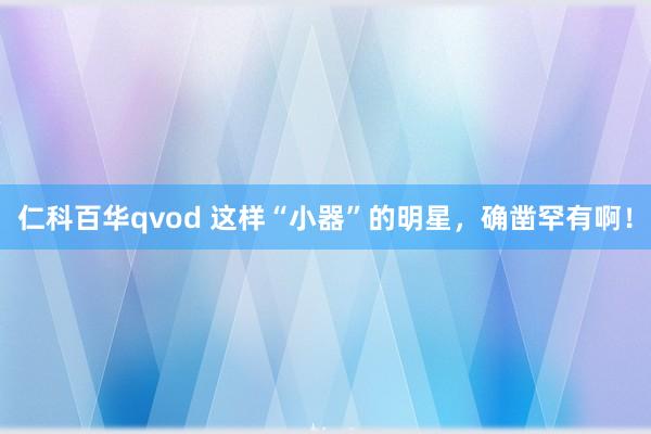 仁科百华qvod 这样“小器”的明星，确凿罕有啊！